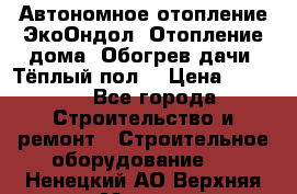 Автономное отопление ЭкоОндол. Отопление дома. Обогрев дачи. Тёплый пол. › Цена ­ 2 150 - Все города Строительство и ремонт » Строительное оборудование   . Ненецкий АО,Верхняя Мгла д.